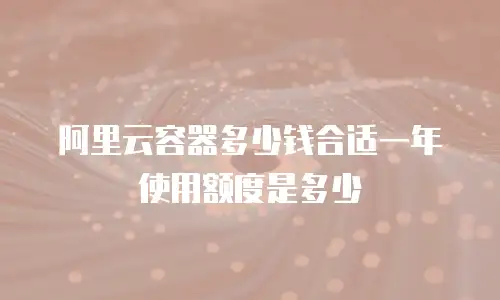 阿里云容器多少钱合适一年使用额度是多少