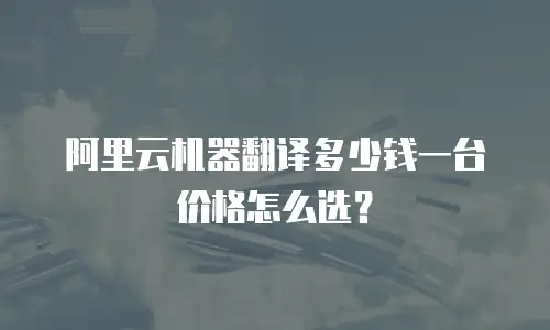 阿里云机器翻译多少钱一台价格怎么选？