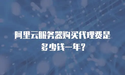阿里云服务器购买代理费是多少钱一年？