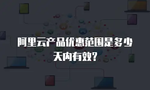阿里云产品优惠范围是多少天内有效？