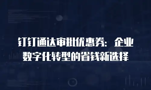 钉钉通达审批优惠券：企业数字化转型的省钱新选择