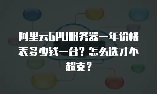 阿里云GPU服务器一年价格表多少钱一台？怎么选才不超支？