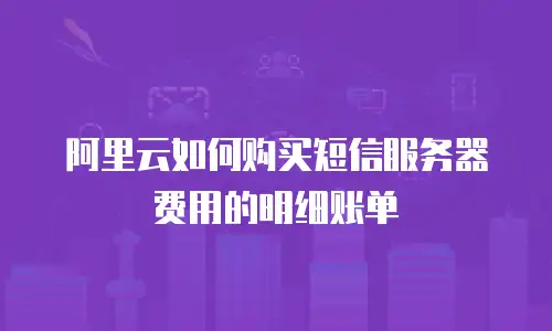 阿里云如何购买短信服务器费用的明细账单