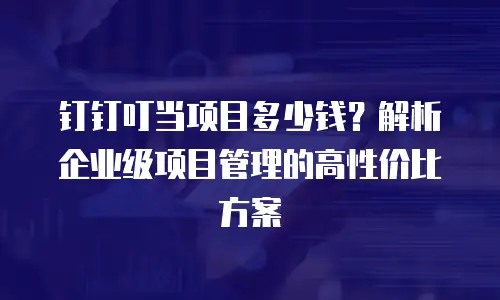 钉钉叮当项目多少钱？解析企业级项目管理的高性价比方案