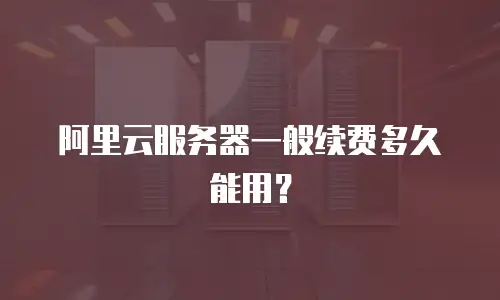 阿里云服务器一般续费多久能用？