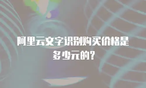 阿里云文字识别购买价格是多少元的？