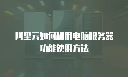 阿里云如何租用电脑服务器功能使用方法