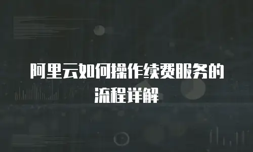 阿里云如何操作续费服务的流程详解