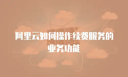 阿里云如何操作续费服务的业务功能