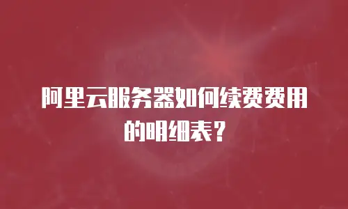 阿里云服务器如何续费费用的明细表？