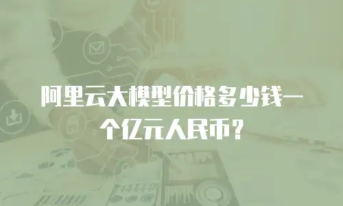 阿里云大模型价格多少钱一个亿元人民币？