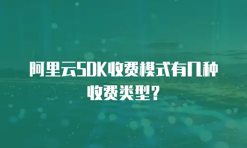 阿里云SDK收费模式有几种收费类型？