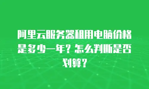 阿里云服务器租用电脑价格是多少一年？怎么判断是否划算？