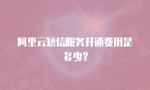 阿里云短信服务开通费用是多少？