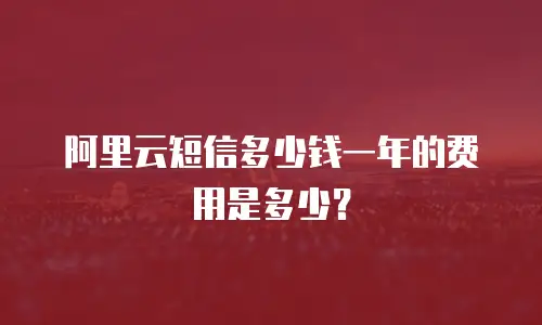 阿里云短信多少钱一年的费用是多少？