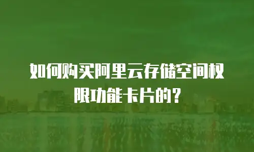 如何购买阿里云存储空间权限功能卡片的？