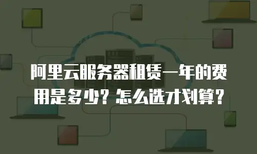 阿里云服务器租赁一年的费用是多少？怎么选才划算？