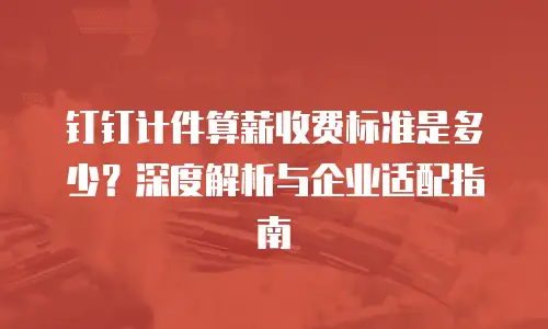 钉钉计件算薪收费标准是多少？深度解析与企业适配指南