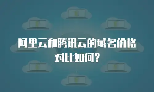 阿里云和腾讯云的域名价格对比如何？