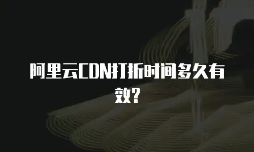 阿里云CDN打折时间多久有效？