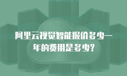 阿里云视觉智能报价多少一年的费用是多少？