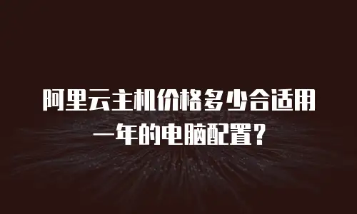 阿里云主机价格多少合适用一年的电脑配置？