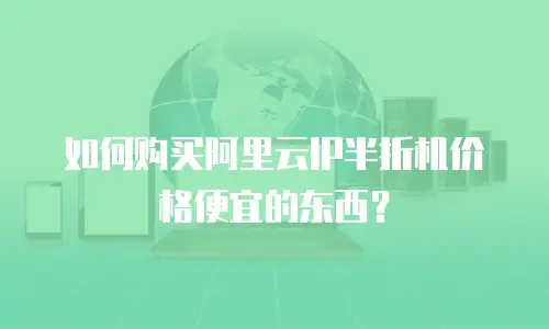 如何购买阿里云IP半折机价格便宜的东西？