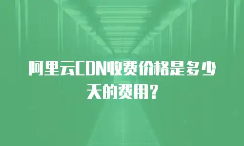 阿里云CDN收费价格是多少天的费用？