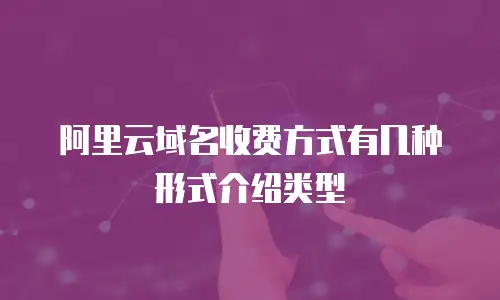 阿里云域名收费方式有几种形式介绍类型