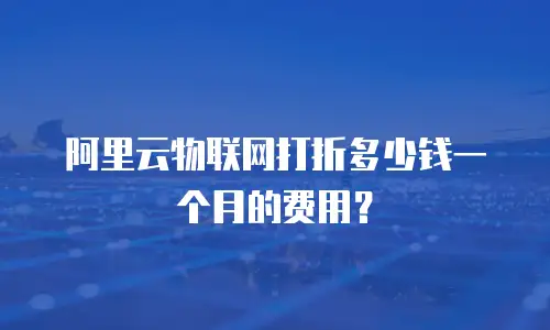 阿里云物联网打折多少钱一个月的费用？