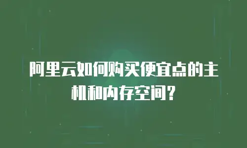 阿里云如何购买便宜点的主机和内存空间？