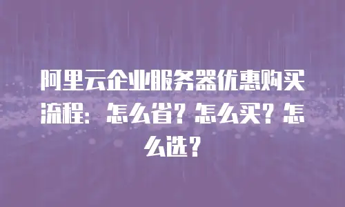 阿里云企业服务器优惠购买流程：怎么省？怎么买？怎么选？