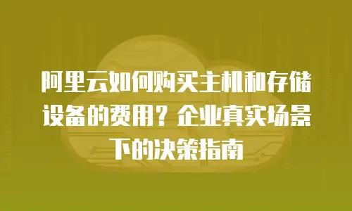 阿里云如何购买主机和存储设备的费用？企业真实场景下的决策指南