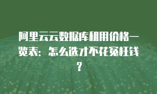 阿里云云数据库租用价格一览表：怎么选才不花冤枉钱？