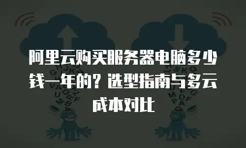 阿里云购买服务器电脑多少钱一年的？选型指南与多云成本对比