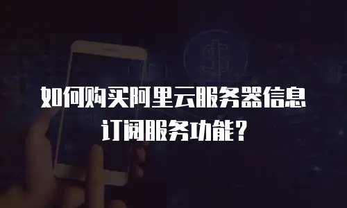 如何购买阿里云服务器信息订阅服务功能？