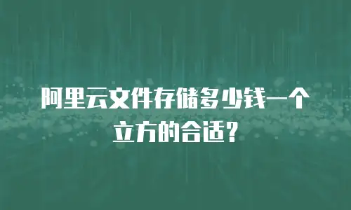 阿里云文件存储多少钱一个立方的合适？