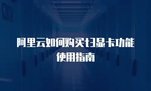 阿里云如何购买t3显卡功能使用指南