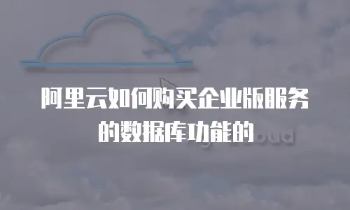 阿里云如何购买企业版服务的数据库功能的