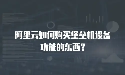 阿里云如何购买堡垒机设备功能的东西？