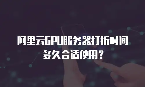 阿里云GPU服务器打折时间多久合适使用？