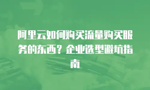 阿里云如何购买流量购买服务的东西？企业选型避坑指南