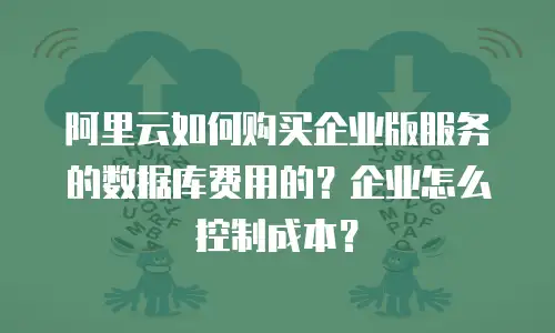 阿里云如何购买企业版服务的数据库费用的？企业怎么控制成本？