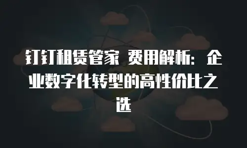 钉钉租赁管家 费用解析：企业数字化转型的高性价比之选