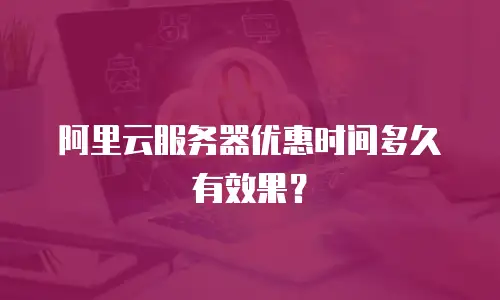 阿里云服务器优惠时间多久有效果？