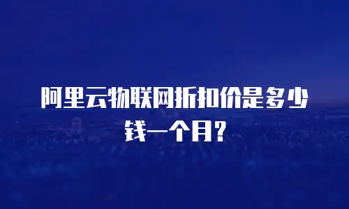 阿里云物联网折扣价是多少钱一个月？