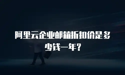 阿里云企业邮箱折扣价是多少钱一年？