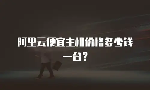 阿里云便宜主机价格多少钱一台？