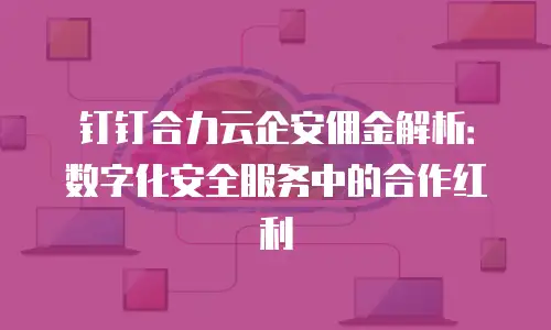 钉钉合力云企安佣金解析：数字化安全服务中的合作红利
