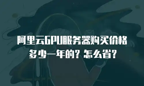 阿里云GPU服务器购买价格多少一年的？怎么省？